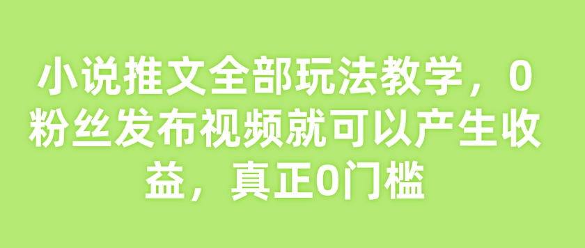 小说推文全部玩法教学，0粉丝发布视频就可以产生收益，真正0门槛-创业吧