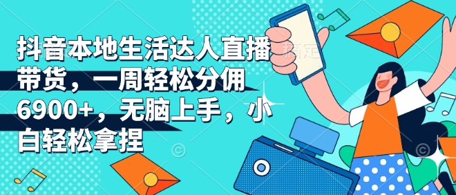 抖音本地生活达人直播带货，一周轻松分佣6900+，无脑上手，小白轻松拿捏【揭秘】-创业吧