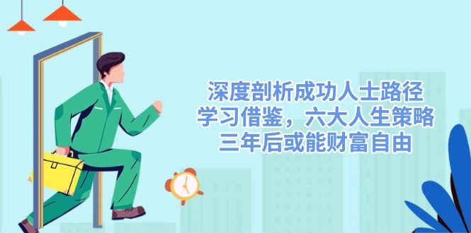 深度剖析成功人士路径，学习借鉴，六大人生策略，三年后或能财富自由-创业吧
