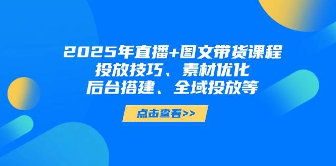 2025年短视频图文带货+直播带货：投放技巧、素材优化、后台搭建、全域投放等-创业吧
