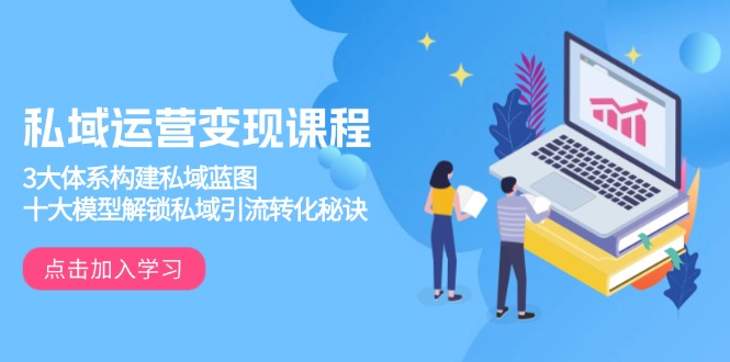 私域运营变现课程，3大体系构建私域蓝图，十大模型解锁私域引流转化秘诀-创业吧