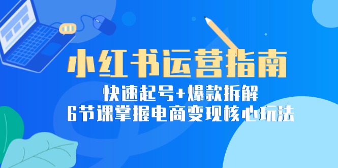 小红书运营指南：快速起号+爆款拆解，6节课掌握电商变现核心玩法-创业吧