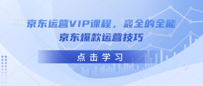 京东运营VIP课程，最全的全能京东爆款运营技巧-创业吧