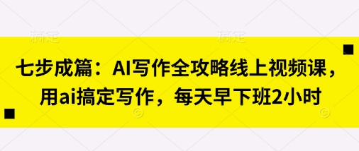 七步成篇：AI写作全攻略线上视频课，用ai搞定写作，每天早下班2小时-创业吧
