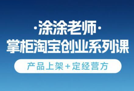 涂涂老师·淘宝无货源创业系列课(产品上架+定经营方)|南巷学社