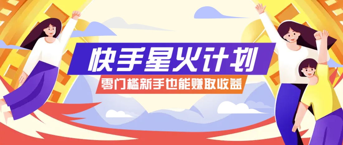 快手星火计划，零门槛、零粉丝也能参与，而且收益可观，一条视频爆赚7000+！-创业吧