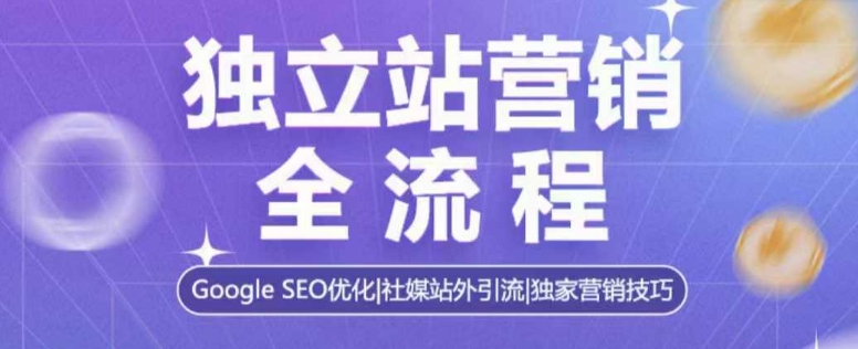 独立站营销全流程，Google SEO优化，社媒站外引流，独家营销技巧-创业吧