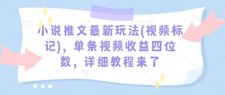 小说推文最新玩法(视频标记)，单条视频收益四位数，详细教程来了-创业吧