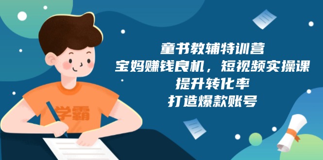 童书教辅特训营，宝妈赚钱良机，短视频实操课，提升转化率，打造爆款账号-创业吧