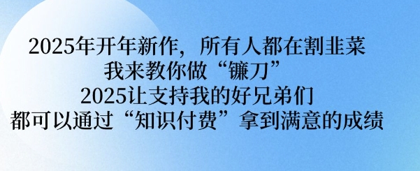 2025年开年新作，所有人都在割韭菜，我来教你做“镰刀” 2025让支持我的好兄弟们都可以通过“知识付费”拿到满意的成绩【揭秘】-创业吧