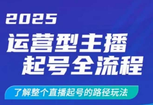 2025运营型主播起号全流程，了解整个直播起号的路径玩法(全程一个半小时，干货满满)-创业吧