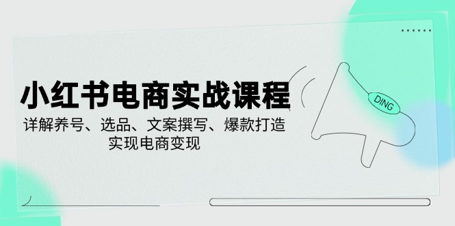 小红书电商实战课程，详解养号、选品、文案撰写、爆款打造，实现电商变现-创业吧