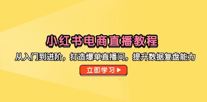 小红书电商直播教程，从入门到进阶，打造爆单直播间，提升数据复盘能力-创业吧