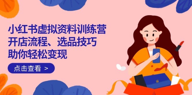 小红书虚拟资料训练营：开店流程、选品技巧一网打尽，助你轻松变现-创业吧