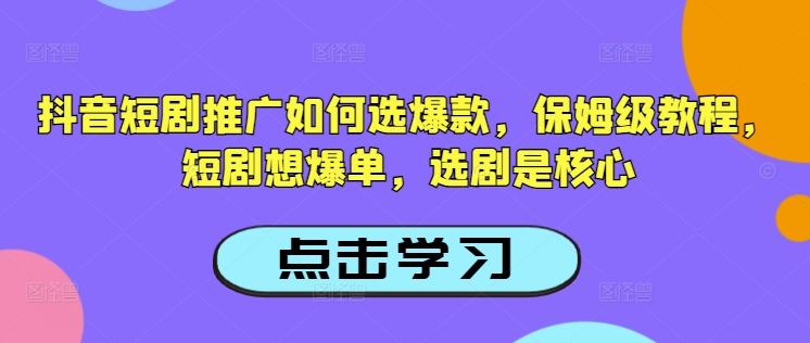 抖音短剧推广如何选爆款，保姆级教程，短剧想爆单，选剧是核心-创业吧