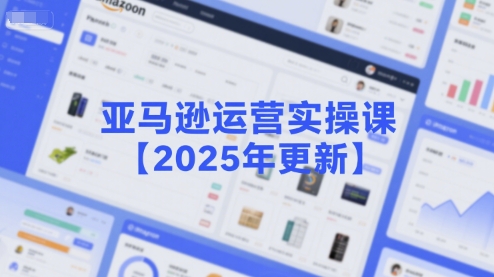 亚马逊运营实操课【2025年更新】主要内容包括亚马逊选品策略解析，选品重点方法、新品口诀必学等-创业吧
