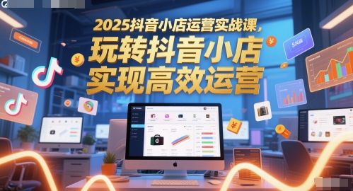 2025抖音小店运营实战课，玩转抖音小店，实现高效运营-创业吧
