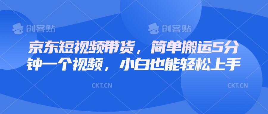 京东短视频带货，简单搬运5分钟一个视频，小白也能轻松上手-创业吧