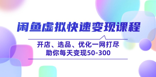 闲鱼虚拟快速变现课程，开店、选品、优化一网打尽，助你每天变现50-300-创业吧