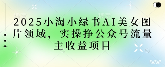2025小绿书AI美女图片领域，实操挣公众号流量主收益项目-创业吧