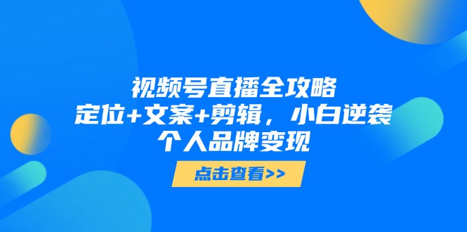 视频号直播全攻略，定位+文案+剪辑，小白逆袭个人品牌变现-创业吧