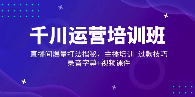 千川运营培训班，直播间爆量打法揭秘，主播培训+过款技巧，录音字幕+视频-创业吧