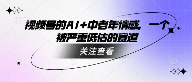 视频号的AI+中老年情感，一个被严重低估的赛道-创业吧