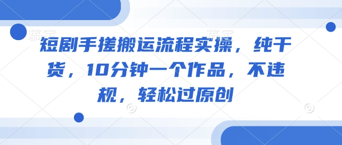 短剧手搓搬运流程实操，纯干货，10分钟一个作品，不违规，轻松过原创-创业吧