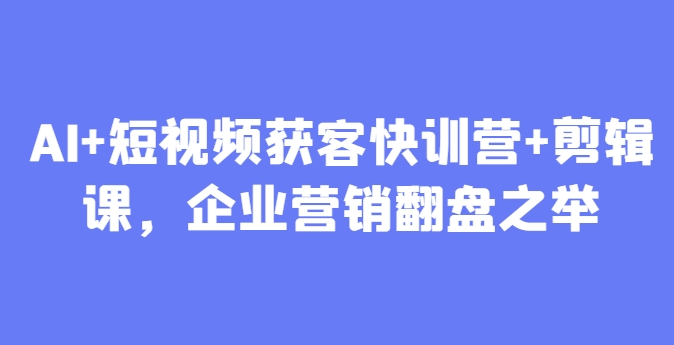 AI+短视频获客快训营+剪辑课，企业营销翻盘之举-创业吧