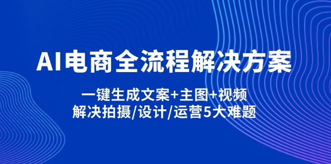 AI电商全流程解决方案,一键生成文案+主图+视频,解决拍摄/设计/运营5大难题-创业吧