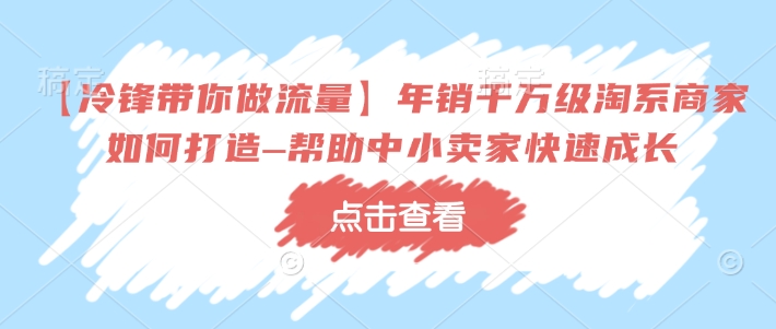 【冷锋带你做流量】年销千万级淘系商家如何打造–帮助中小卖家快速成长-创业吧