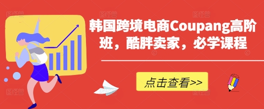 韩国跨境电商Coupang高阶班，酷胖卖家，必学课程-创业吧