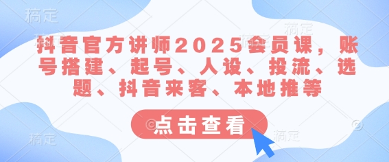 抖音官方讲师2025会员课，账号搭建、起号、人设、投流、选题、抖音来客、本地推等-创业吧