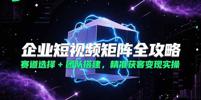 企业短视频矩阵全攻略，赛道选择+团队搭建，精准获客变现实操-创业吧