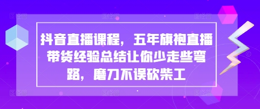抖音直播课程，五年旗袍直播带货经验总结让你少走些弯路，磨刀不误砍柴工-创业吧