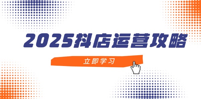 2025抖店运营攻略，掌握抖店技巧，打造月销百万，新手入门到精通-创业吧