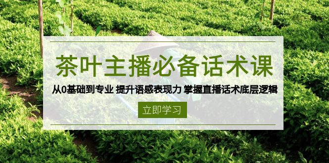 茶叶 主播必备话术课 从0基础到专业 提升语感表现力 掌握直播话术底层逻辑-创业吧
