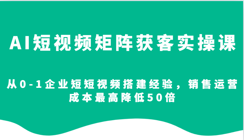 AI短视频矩阵获客实操课，从0-1企业短短视频搭建经验，销售运营成本最高降低50倍-创业吧