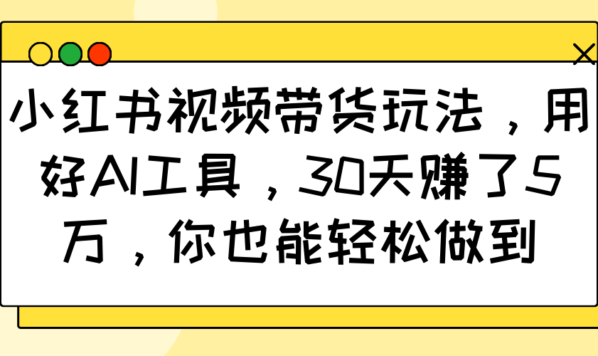 小红书视频带货玩法，用好AI工具，30天赚了5万，你也能轻松做到-创业吧