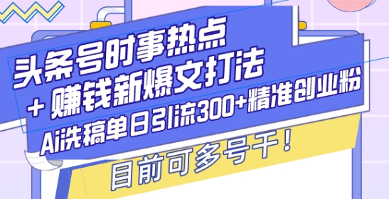 头条号时事热点+赚钱新爆文打法，Ai洗稿单日引流300+精准创业粉，目前可多号干【揭秘】-创业吧