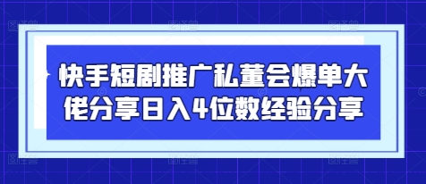 快手短剧推广私董会爆单大佬分享日入4位数经验分享-创业吧