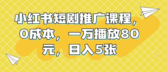 小红书短剧推广课程，0成本，一万播放80元，日入5张-创业吧