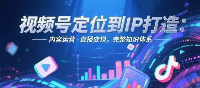 视频号定位到IP打造：账号搭建-内容运营-直播变现，完整知识体系-创业吧
