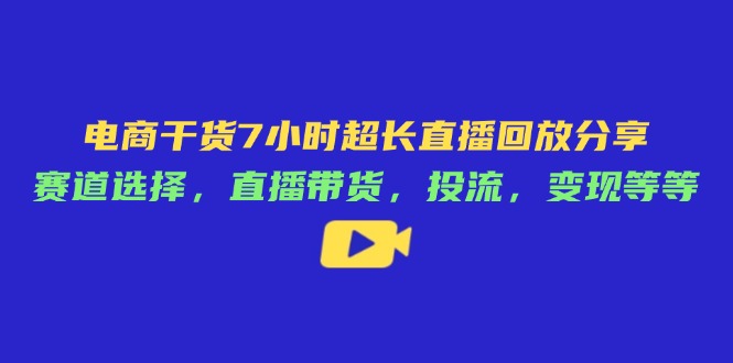 电商干货7小时超长直播回放分享：赛道选择，直播带货，投流，变现等等-创业吧