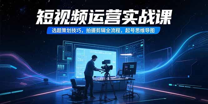 短视频运营实战课，选题策划技巧，拍摄剪辑全流程，起号思维导图-创业吧
