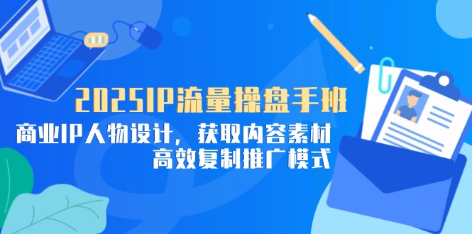 2025IP流量操盘手班，商业IP人物设计，获取内容素材，高效复制推广模式-创业吧