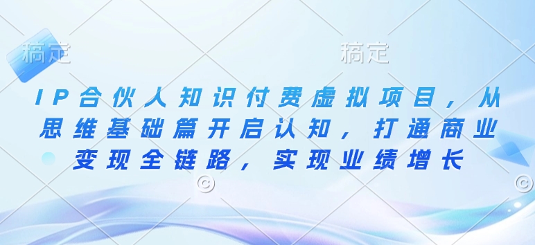 IP合伙人知识付费虚拟项目，从思维基础篇开启认知，打通商业变现全链路，实现业绩增长-创业吧