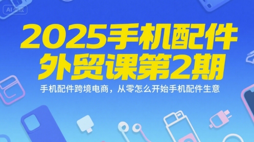 2025手机配件外贸课第2期，手机配件跨境电商，从零怎么开始手机配件生意-创业吧