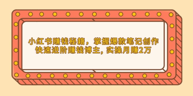 小红书赚钱秘籍，掌握爆款笔记创作，快速进阶赚钱博主, 实操月赚2万-创业吧