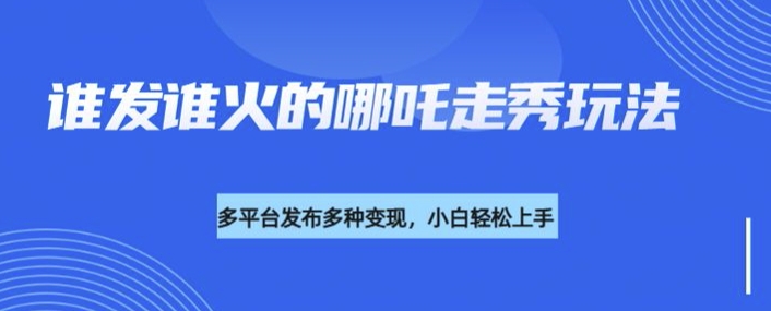 利用deepseek制作谁发谁火的哪吒2人物走秀视频，多平台发布多种变现-创业吧